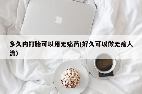 网上怎么购买流产药多久内打胎可以用无痛药(好久可以做无痛人流)