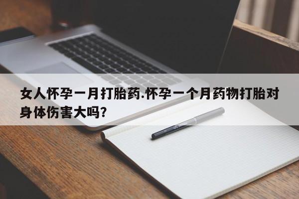 网上怎么购买流产药女人怀孕一月打胎药.怀孕一个月药物打胎对身体伤害大吗？