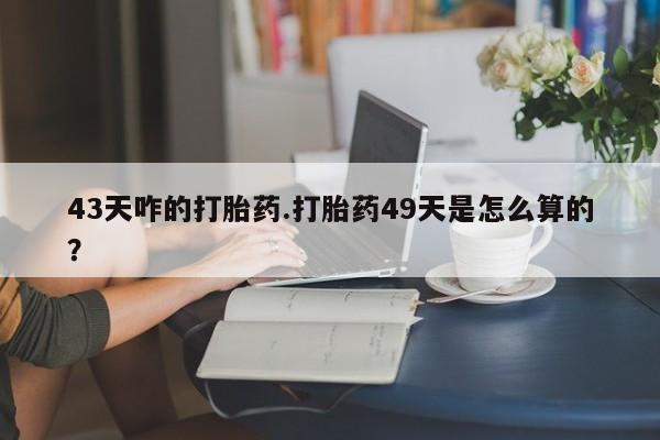 网上怎么购买流产药43天咋的打胎药.打胎药49天是怎么算的？