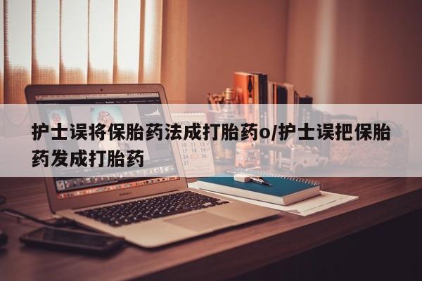网上怎么购买流产药护士误将保胎药法成打胎药o/护士误把保胎药发成打胎药