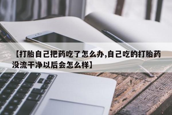 网上怎么购买流产药【打胎自己把药吃了怎么办,自己吃的打胎药没流干净以后会怎么样】