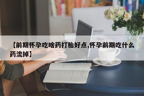 网上怎么购买流产药【前期怀孕吃啥药打胎好点,怀孕前期吃什么药流掉】