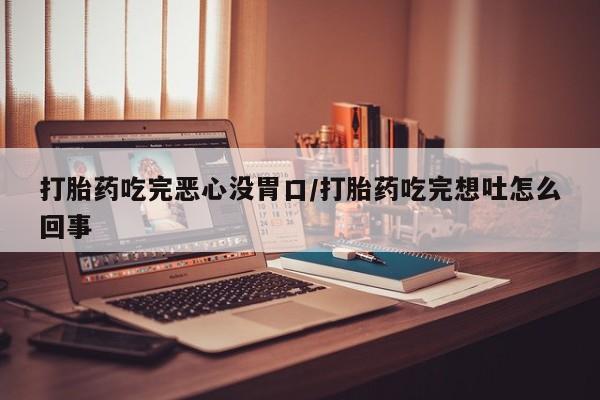 网上怎么购买流产药打胎药吃完恶心没胃口/打胎药吃完想吐怎么回事