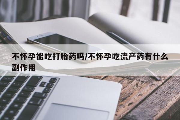 网上怎么购买流产药不怀孕能吃打胎药吗/不怀孕吃流产药有什么副作用