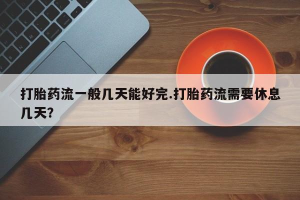 网上怎么购买流产药打胎药流一般几天能好完.打胎药流需要休息几天？