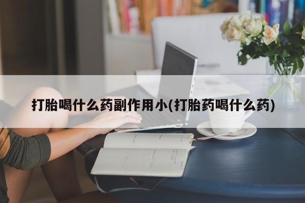 网上怎么购买流产药打胎喝什么药副作用小(打胎药喝什么药)