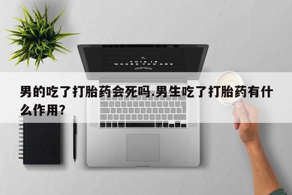 网上怎么购买流产药男的吃了打胎药会死吗.男生吃了打胎药有什么作用？