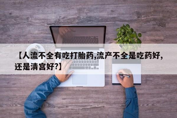 网上怎么购买流产药【人流不全有吃打胎药,流产不全是吃药好,还是清宫好?】