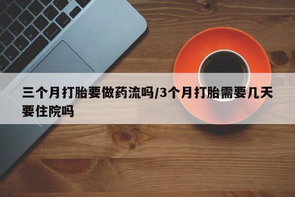 网上怎么购买流产药三个月打胎要做药流吗/3个月打胎需要几天要住院吗
