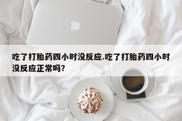 网上怎么购买流产药吃了打胎药四小时没反应.吃了打胎药四小时没反应正常吗？