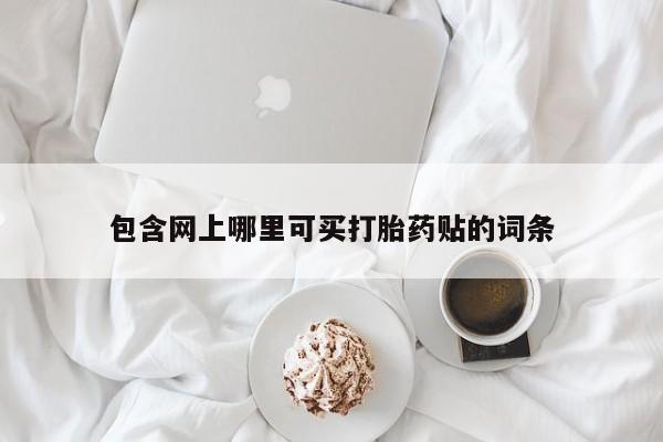 网上怎么购买流产药包含网上哪里可买打胎药贴的词条