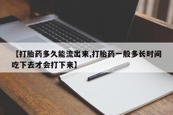 网上怎么购买流产药【打胎药多久能流出来,打胎药一般多长时间吃下去才会打下来】