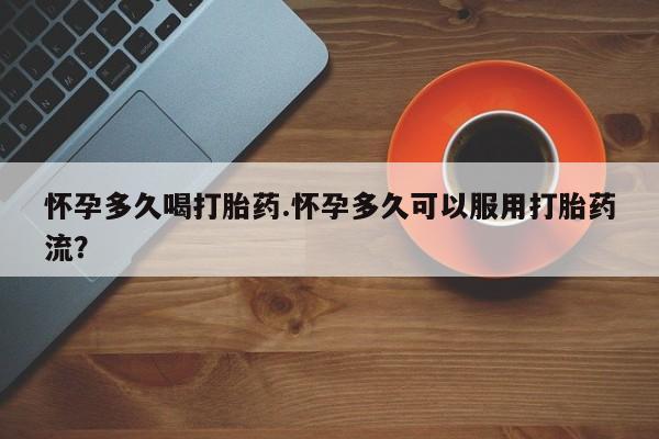 网上怎么购买流产药怀孕多久喝打胎药.怀孕多久可以服用打胎药流？