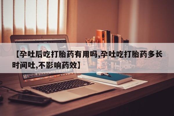 网上怎么购买流产药【孕吐后吃打胎药有用吗,孕吐吃打胎药多长时间吐,不影响药效】