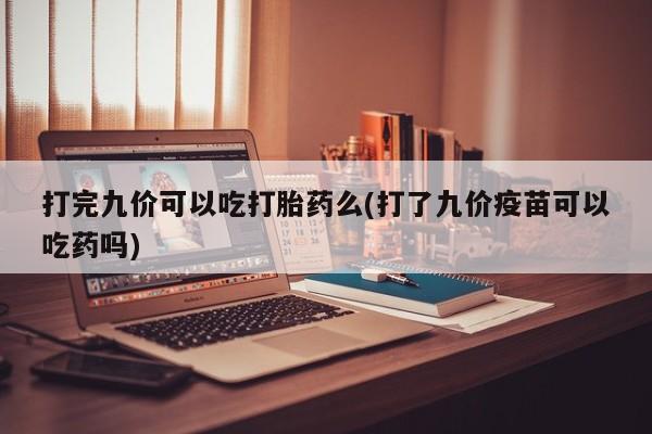 网上怎么购买流产药打完九价可以吃打胎药么(打了九价疫苗可以吃药吗)
