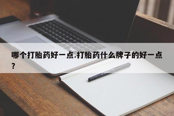 网上怎么购买流产药哪个打胎药好一点.打胎药什么牌子的好一点？