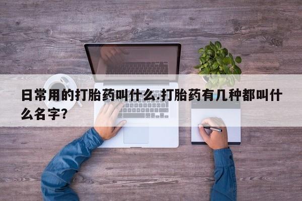 网上怎么购买流产药日常用的打胎药叫什么.打胎药有几种都叫什么名字？