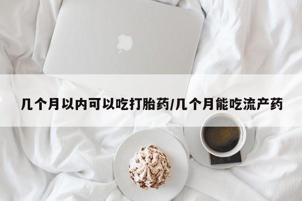 网上怎么购买流产药几个月以内可以吃打胎药/几个月能吃流产药