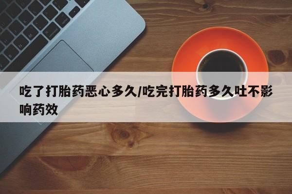 网上怎么购买流产药吃了打胎药恶心多久/吃完打胎药多久吐不影响药效