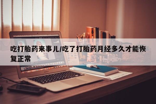 网上怎么购买流产药吃打胎药来事儿/吃了打胎药月经多久才能恢复正常