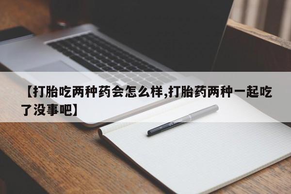网上怎么购买流产药【打胎吃两种药会怎么样,打胎药两种一起吃了没事吧】
