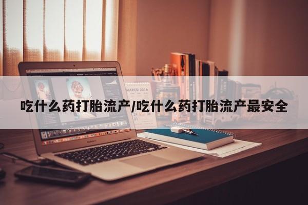 网上怎么购买流产药吃什么药打胎流产/吃什么药打胎流产最安全
