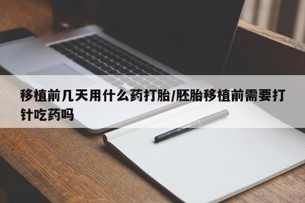 网上怎么购买流产药移植前几天用什么药打胎/胚胎移植前需要打针吃药吗