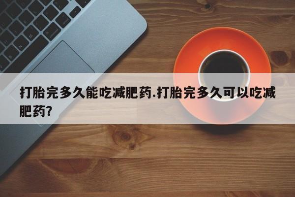 网上怎么购买流产药打胎完多久能吃减肥药.打胎完多久可以吃减肥药？