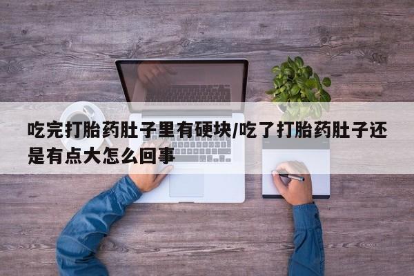 网上怎么购买流产药吃完打胎药肚子里有硬块/吃了打胎药肚子还是有点大怎么回事