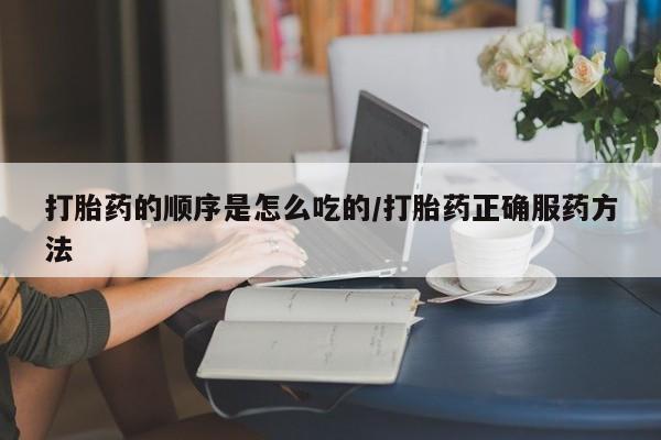 网上怎么购买流产药打胎药的顺序是怎么吃的/打胎药正确服药方法