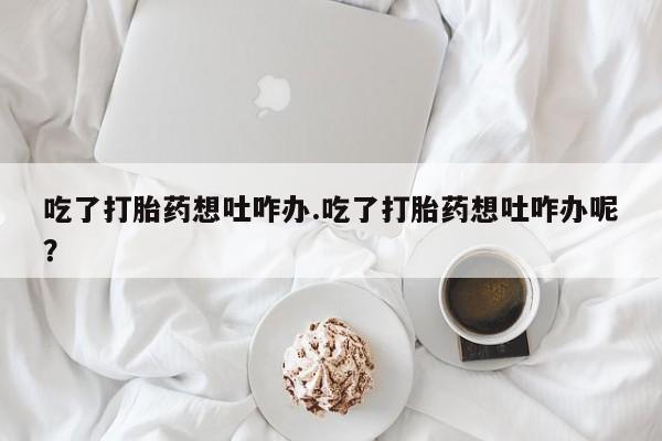 网上怎么购买流产药吃了打胎药想吐咋办.吃了打胎药想吐咋办呢？