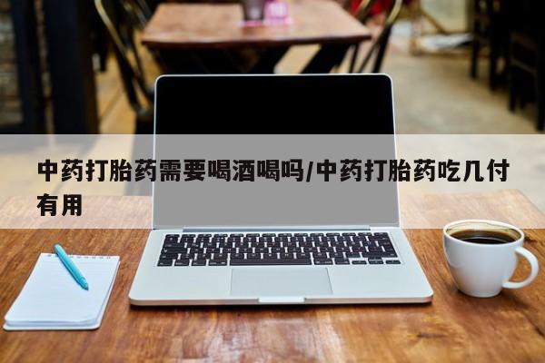 网上怎么购买流产药中药打胎药需要喝酒喝吗/中药打胎药吃几付有用