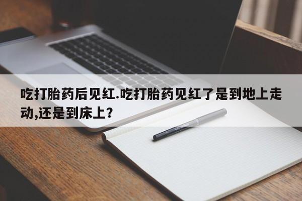 网上怎么购买流产药吃打胎药后见红.吃打胎药见红了是到地上走动,还是到床上？