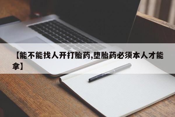 网上怎么购买流产药【能不能找人开打胎药,堕胎药必须本人才能拿】