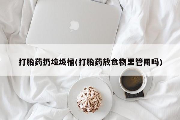 网上怎么购买流产药打胎药扔垃圾桶(打胎药放食物里管用吗)