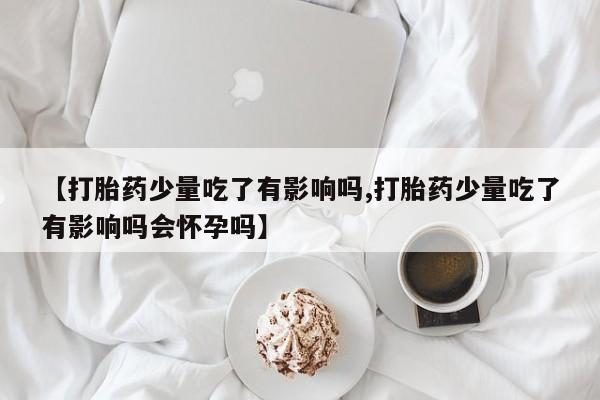网上怎么购买流产药【打胎药少量吃了有影响吗,打胎药少量吃了有影响吗会怀孕吗】