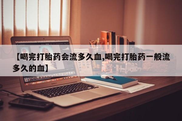 网上怎么购买流产药【喝完打胎药会流多久血,喝完打胎药一般流多久的血】