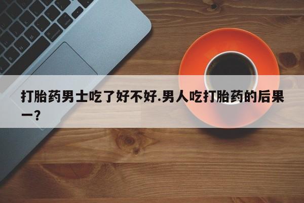 网上怎么购买流产药打胎药男士吃了好不好.男人吃打胎药的后果一？