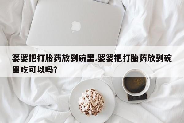 网上怎么购买流产药婆婆把打胎药放到碗里.婆婆把打胎药放到碗里吃可以吗？