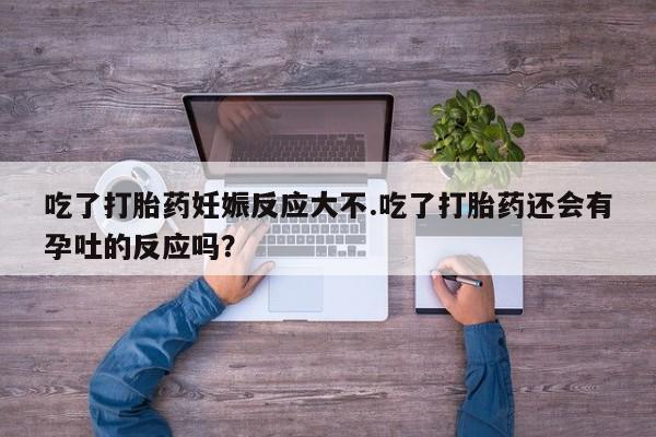 网上怎么购买流产药吃了打胎药妊娠反应大不.吃了打胎药还会有孕吐的反应吗？
