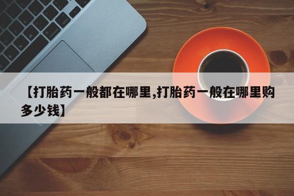 网上怎么购买流产药【打胎药一般都在哪里,打胎药一般在哪里购多少钱】