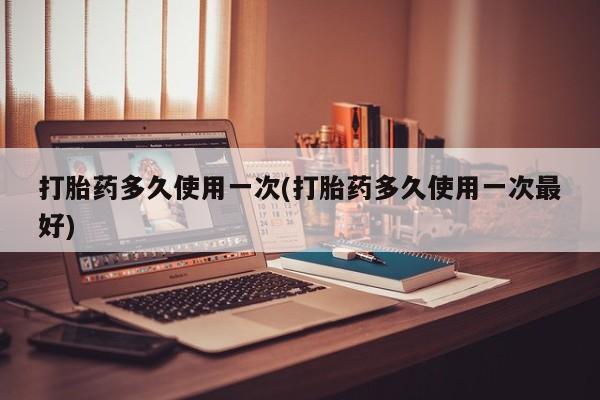 网上怎么购买流产药打胎药多久使用一次(打胎药多久使用一次最好)