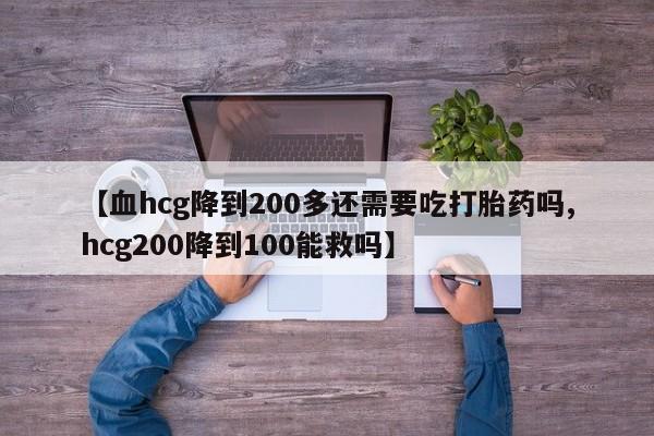 网上怎么购买流产药【血hcg降到200多还需要吃打胎药吗,hcg200降到100能救吗】