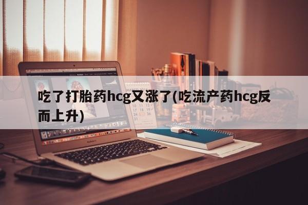 网上怎么购买流产药吃了打胎药hcg又涨了(吃流产药hcg反而上升)
