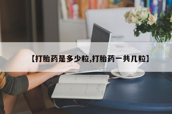 网上怎么购买流产药【打胎药是多少粒,打胎药一共几粒】