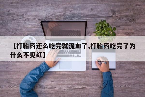 网上怎么购买流产药【打胎药还么吃完就流血了,打胎药吃完了为什么不见红】