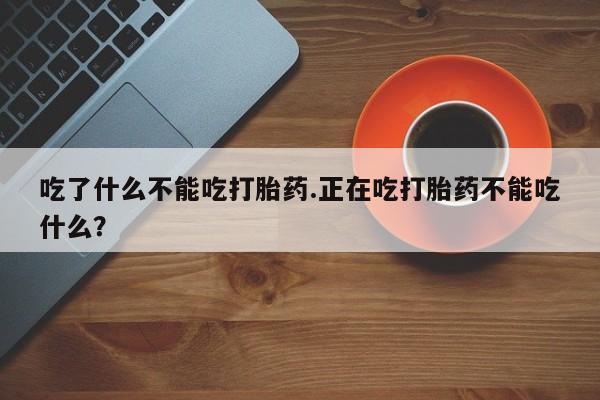 网上怎么购买流产药吃了什么不能吃打胎药.正在吃打胎药不能吃什么?