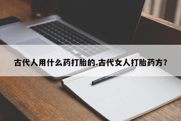 网上怎么购买流产药古代人用什么药打胎的.古代女人打胎药方？