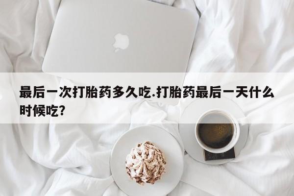 网上怎么购买流产药最后一次打胎药多久吃.打胎药最后一天什么时候吃？