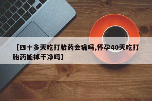 网上怎么购买流产药【四十多天吃打胎药会痛吗,怀孕40天吃打胎药能掉干净吗】